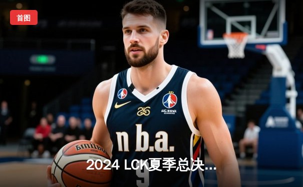 2024 LCK夏季总决赛：T1鏖战五局力克Gen.G，Faker率队夺第十冠创历史