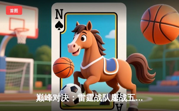 巅峰对决：雷霆战队鏖战五局险胜飓风，斩获《无畏契约》冠军赛门票