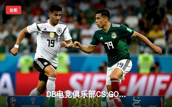 DB电竞俱乐部CS:GO分部豪取RMR亚洲赛区冠军，枪男02关键局四杀锁定Major席位